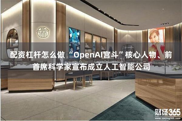 配资杠杆怎么做 “OpenAI宫斗”核心人物、前首席科学家宣布成立人工智能公司