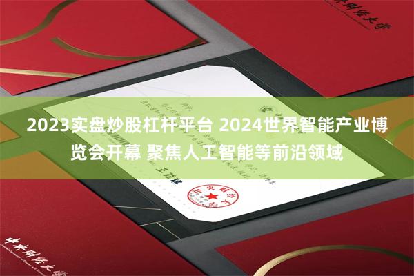 2023实盘炒股杠杆平台 2024世界智能产业博览会开幕 聚焦人工智能等前沿领域