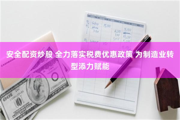 安全配资炒股 全力落实税费优惠政策 为制造业转型添力赋能