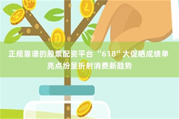 正规靠谱的股票配资平台 “618”大促晒成绩单 亮点纷呈折射消费新趋势