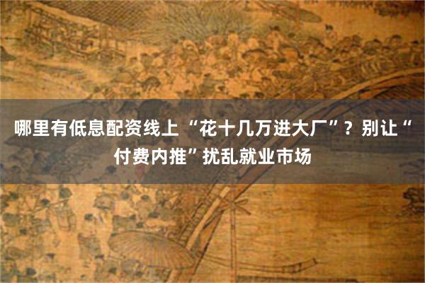 哪里有低息配资线上 “花十几万进大厂”？别让“付费内推”扰乱就业市场