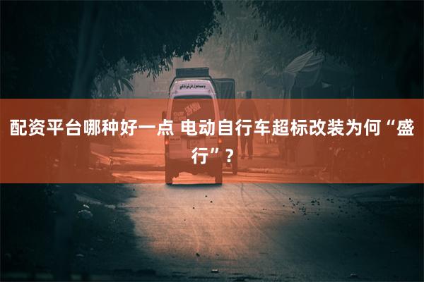 配资平台哪种好一点 电动自行车超标改装为何“盛行”？