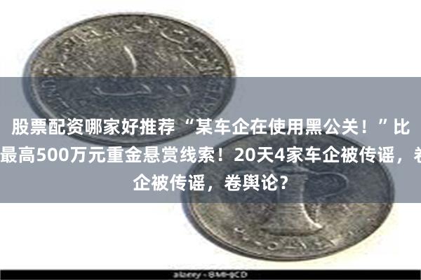 股票配资哪家好推荐 “某车企在使用黑公关！”比亚迪，最高500万元重金悬赏线索！20天4家车企被传谣，卷舆论？