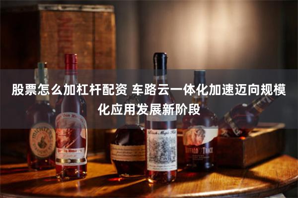 股票怎么加杠杆配资 车路云一体化加速迈向规模化应用发展新阶段