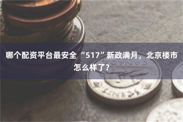 哪个配资平台最安全 “517”新政满月，北京楼市怎么样了？