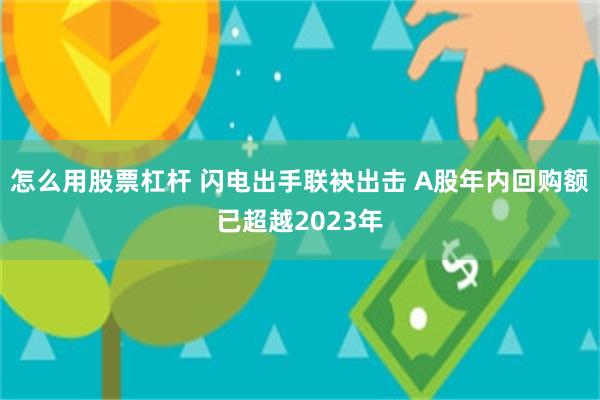 怎么用股票杠杆 闪电出手联袂出击 A股年内回购额已超越2023年