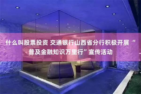 什么叫股票投资 交通银行山西省分行积极开展 “普及金融知识万里行”宣传活动