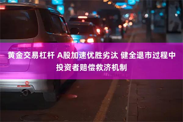 黄金交易杠杆 A股加速优胜劣汰 健全退市过程中投资者赔偿救济机制