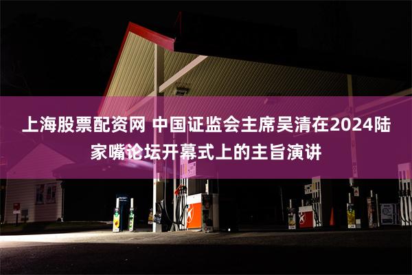 上海股票配资网 中国证监会主席吴清在2024陆家嘴论坛开幕式上的主旨演讲