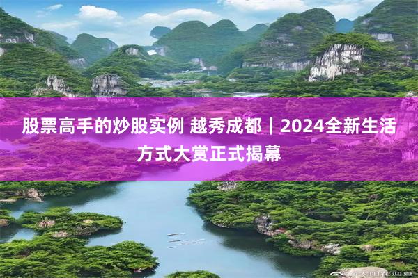 股票高手的炒股实例 越秀成都｜2024全新生活方式大赏正式揭幕