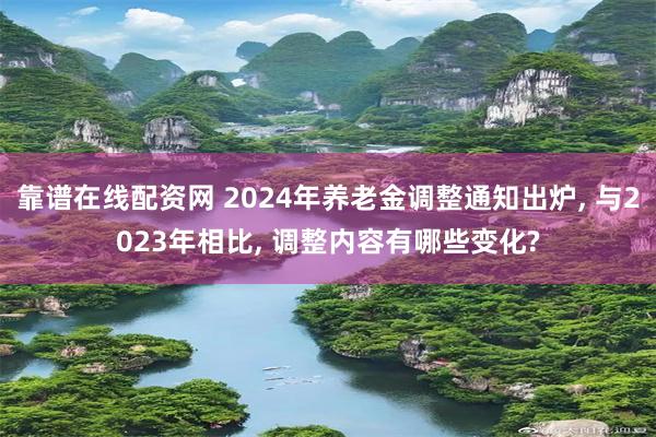 靠谱在线配资网 2024年养老金调整通知出炉, 与2023年相比, 调整内容有哪些变化?