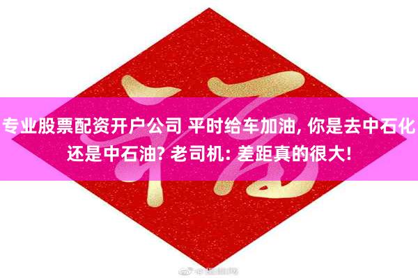 专业股票配资开户公司 平时给车加油, 你是去中石化还是中石油? 老司机: 差距真的很大!