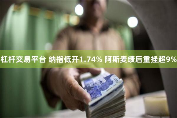 杠杆交易平台 纳指低开1.74% 阿斯麦绩后重挫超9%