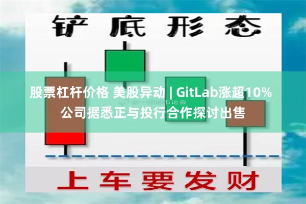 股票杠杆价格 美股异动 | GitLab涨超10% 公司据悉正与投行合作探讨出售