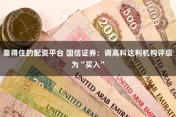 靠得住的配资平台 国信证券：调高科达利机构评级为“买入”