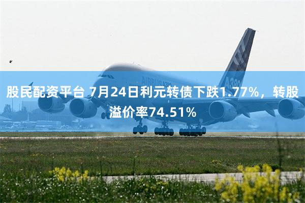 股民配资平台 7月24日利元转债下跌1.77%，转股溢价率74.51%