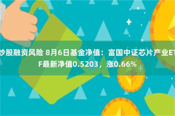 炒股融资风险 8月6日基金净值：富国中证芯片产业ETF最新净值0.5203，涨0.66%