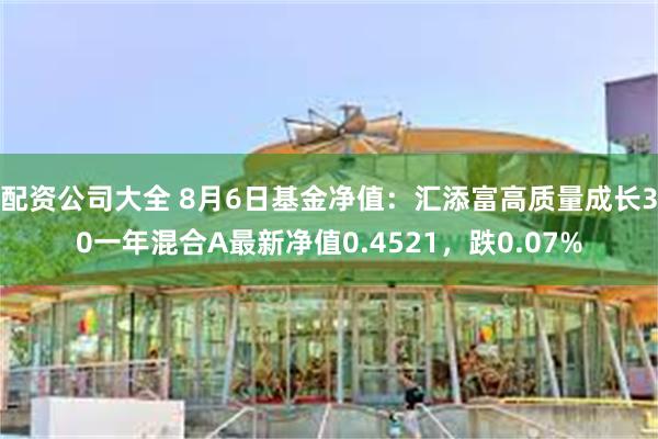 配资公司大全 8月6日基金净值：汇添富高质量成长30一年混合A最新净值0.4521，跌0.07%