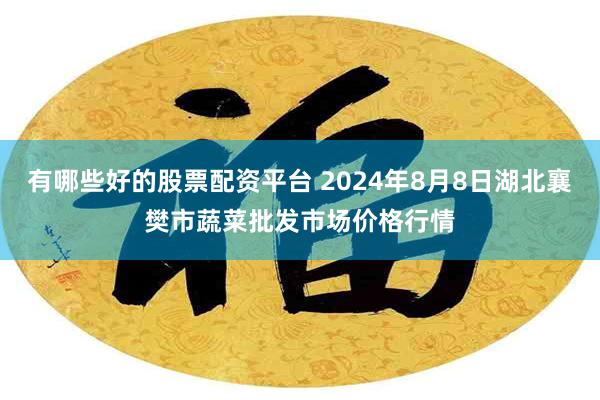 有哪些好的股票配资平台 2024年8月8日湖北襄樊市蔬菜批发市场价格行情