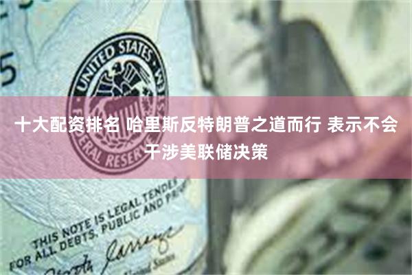 十大配资排名 哈里斯反特朗普之道而行 表示不会干涉美联储决策