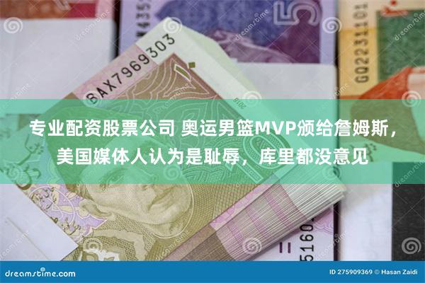 专业配资股票公司 奥运男篮MVP颁给詹姆斯，美国媒体人认为是耻辱，库里都没意见