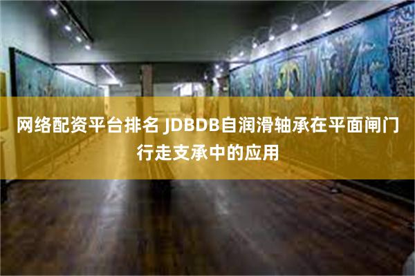 网络配资平台排名 JDBDB自润滑轴承在平面闸门行走支承中的应用