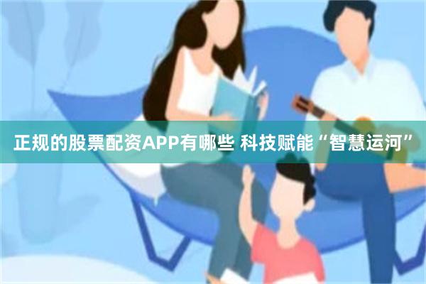 正规的股票配资APP有哪些 科技赋能“智慧运河”