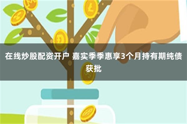 在线炒股配资开户 嘉实季季惠享3个月持有期纯债获批