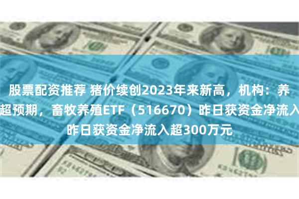 股票配资推荐 猪价续创2023年来新高，机构：养殖盈利有望超预期，畜牧养殖ETF（516670）昨日获资金净流入超300万元