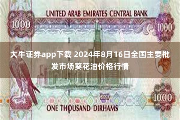 大牛证券app下载 2024年8月16日全国主要批发市场葵花油价格行情