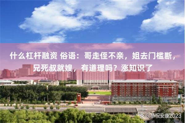 什么杠杆融资 俗语：哥走侄不亲，姐去门槛断，兄死叔就嫂，有道理吗？涨知识了