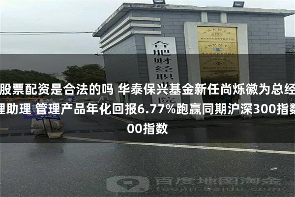 股票配资是合法的吗 华泰保兴基金新任尚烁徽为总经理助理 管理产品年化回报6.77%跑赢同期沪深300指数