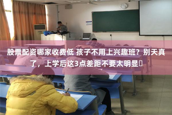 股票配资哪家收费低 孩子不用上兴趣班？别天真了，上学后这3点差距不要太明显​