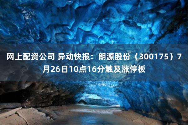 网上配资公司 异动快报：朗源股份（300175）7月26日10点16分触及涨停板