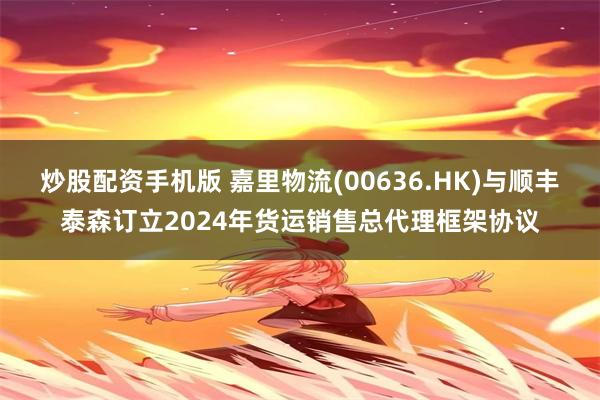 炒股配资手机版 嘉里物流(00636.HK)与顺丰泰森订立2024年货运销售总代理框架协议