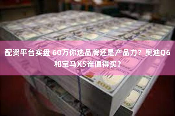 配资平台实盘 60万你选品牌还是产品力？奥迪Q6和宝马X5谁值得买？