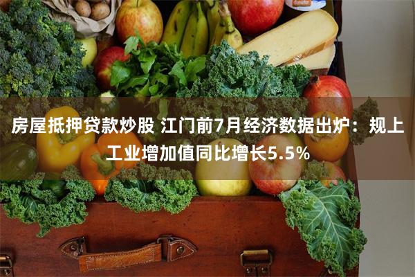 房屋抵押贷款炒股 江门前7月经济数据出炉：规上工业增加值同比增长5.5%