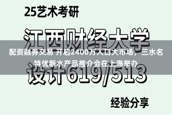 配资融券交易 开启2400万人口大市场，三水名特优新水产品推介会在上海举办