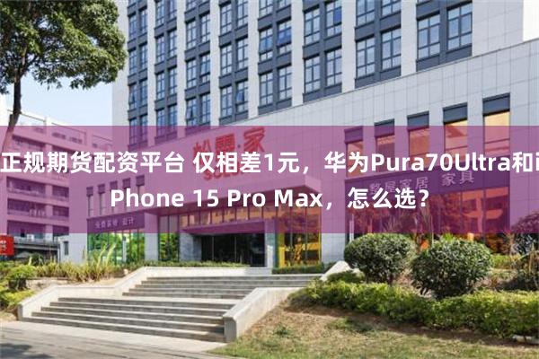 正规期货配资平台 仅相差1元，华为Pura70Ultra和iPhone 15 Pro Max，怎么选？