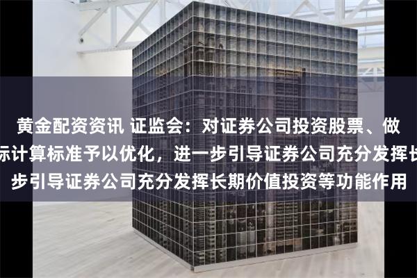 黄金配资资讯 证监会：对证券公司投资股票、做市等业务的风险控制指标计算标准予以优化，进一步引导证券公司充分发挥长期价值投资等功能作用