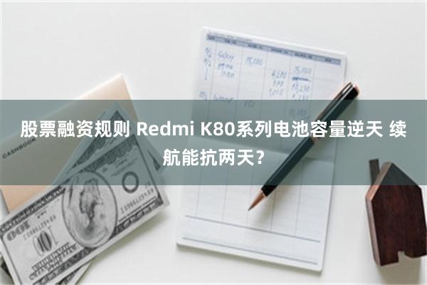 股票融资规则 Redmi K80系列电池容量逆天 续航能抗两天？