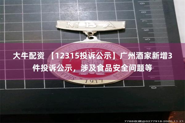 大牛配资 【12315投诉公示】广州酒家新增3件投诉公示，涉及食品安全问题等