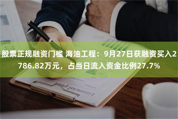 股票正规融资门槛 海油工程：9月27日获融资买入2786.82万元，占当日流入资金比例27.7%