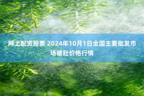 网上配资股票 2024年10月1日全国主要批发市场猪肚价格行情