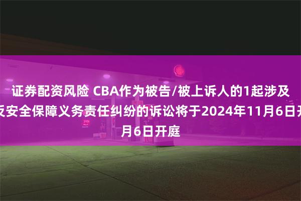 证券配资风险 CBA作为被告/被上诉人的1起涉及违反安全保障义务责任纠纷的诉讼将于2024年11月6日开庭