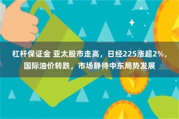 杠杆保证金 亚太股市走高，日经225涨超2%，国际油价转跌，市场静待中东局势发展