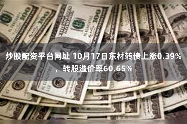 炒股配资平台网址 10月17日东材转债上涨0.39%，转股溢价率60.65%