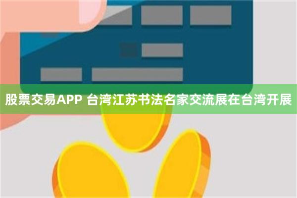 股票交易APP 台湾江苏书法名家交流展在台湾开展