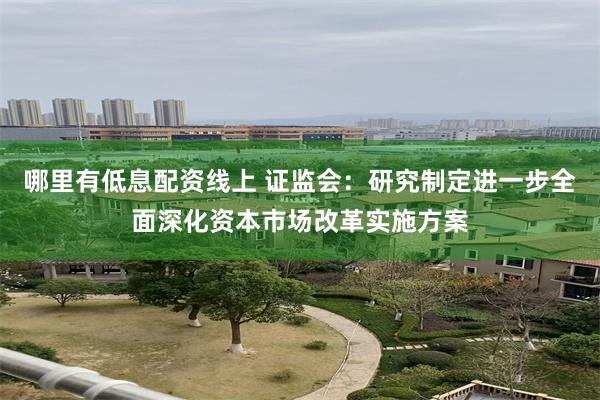 哪里有低息配资线上 证监会：研究制定进一步全面深化资本市场改革实施方案