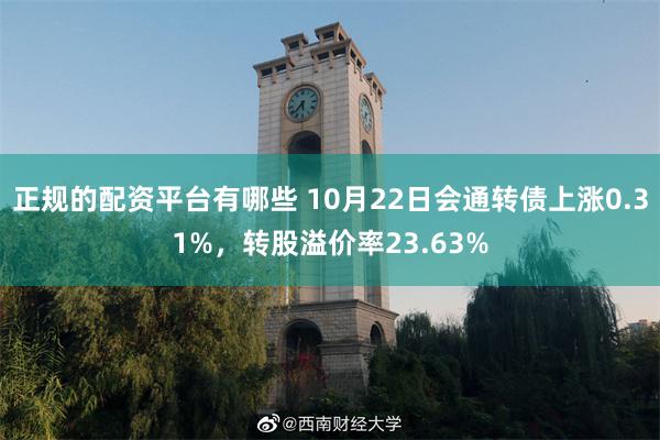 正规的配资平台有哪些 10月22日会通转债上涨0.31%，转股溢价率23.63%